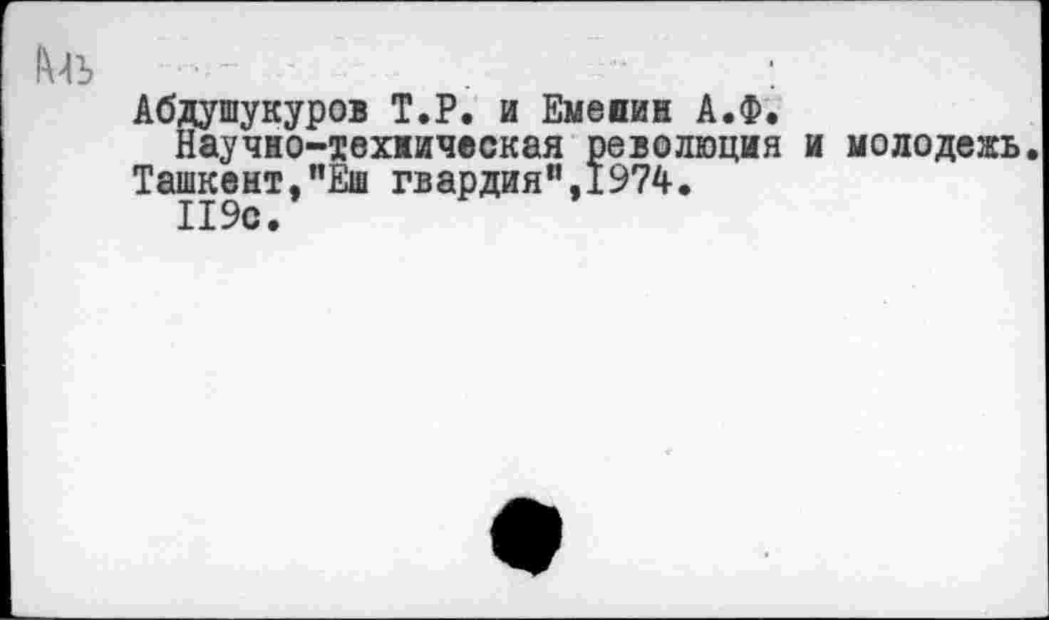 ﻿Абдушукуров Т.Р. и Емепин А.Ф.
Научно-твхиическая революция и молодежь.
Ташкент,"Еш гвардия”,1974.
119с.